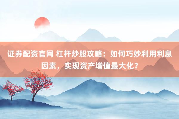 证券配资官网 杠杆炒股攻略：如何巧妙利用利息因素，实现资产增值最大化？