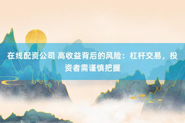 在线配资公司 高收益背后的风险：杠杆交易，投资者需谨慎把握