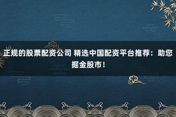 正规的股票配资公司 精选中国配资平台推荐：助您掘金股市！