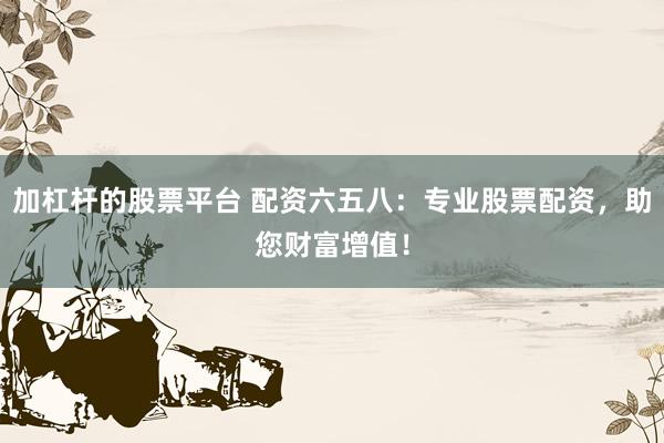 加杠杆的股票平台 配资六五八：专业股票配资，助您财富增值！