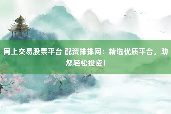 网上交易股票平台 配资排排网：精选优质平台，助您轻松投资！
