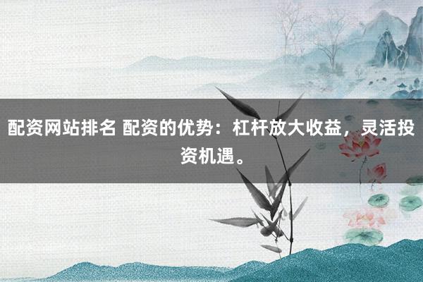 配资网站排名 配资的优势：杠杆放大收益，灵活投资机遇。
