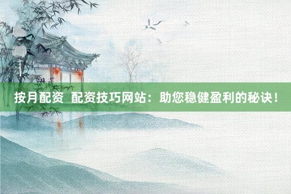 按月配资  配资技巧网站：助您稳健盈利的秘诀！