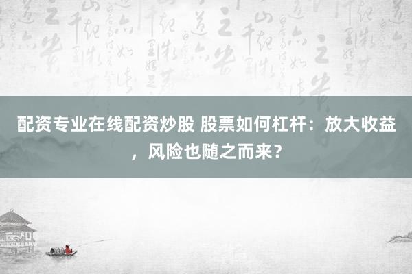 配资专业在线配资炒股 股票如何杠杆：放大收益，风险也随之而来？
