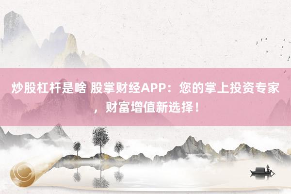 炒股杠杆是啥 股掌财经APP：您的掌上投资专家，财富增值新选择！