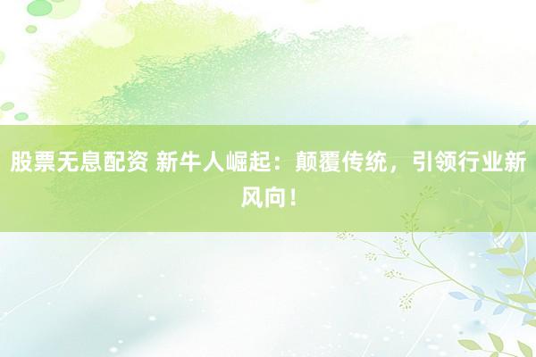 股票无息配资 新牛人崛起：颠覆传统，引领行业新风向！