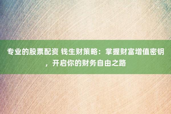 专业的股票配资 钱生财策略：掌握财富增值密钥，开启你的财务自由之路