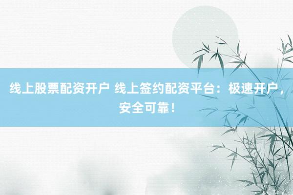 线上股票配资开户 线上签约配资平台：极速开户，安全可靠！
