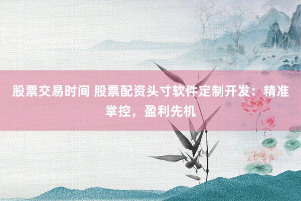股票交易时间 股票配资头寸软件定制开发：精准掌控，盈利先机