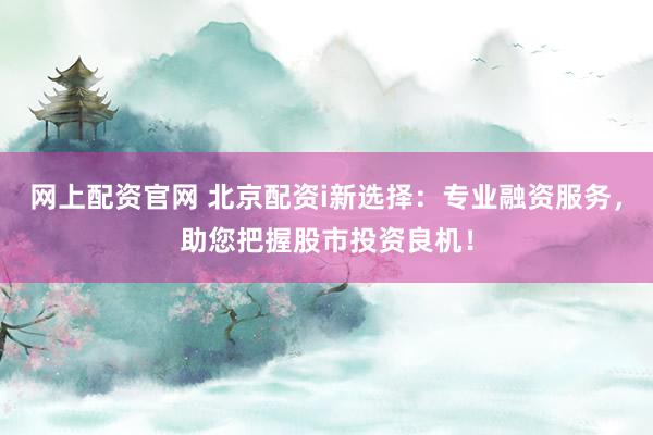 网上配资官网 北京配资i新选择：专业融资服务，助您把握股市投资良机！