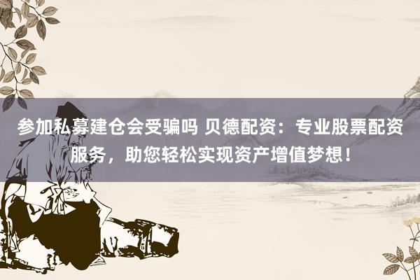 参加私募建仓会受骗吗 贝德配资：专业股票配资服务，助您轻松实现资产增值梦想！