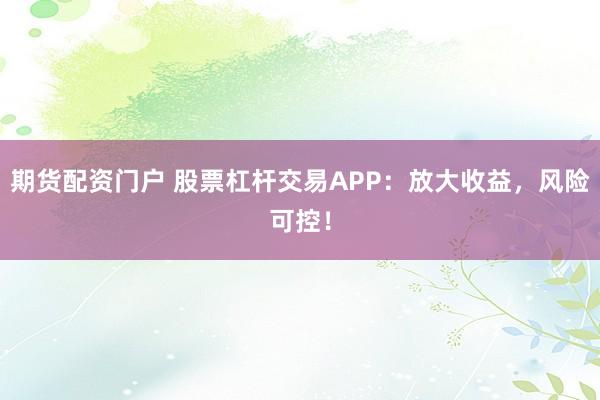 期货配资门户 股票杠杆交易APP：放大收益，风险可控！
