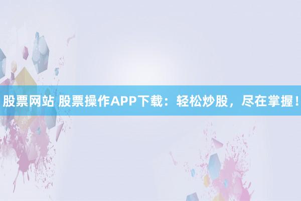 股票网站 股票操作APP下载：轻松炒股，尽在掌握！