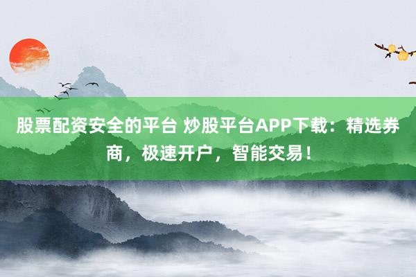 股票配资安全的平台 炒股平台APP下载：精选券商，极速开户，智能交易！