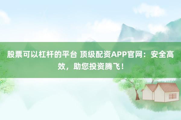 股票可以杠杆的平台 顶级配资APP官网：安全高效，助您投资腾飞！