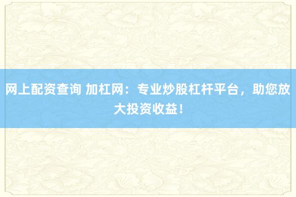 网上配资查询 加杠网：专业炒股杠杆平台，助您放大投资收益！