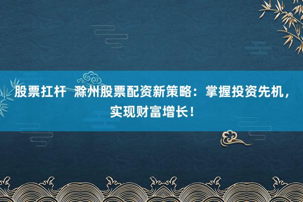 股票扛杆  滁州股票配资新策略：掌握投资先机，实现财富增长！