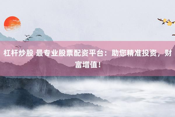 杠杆炒股 最专业股票配资平台：助您精准投资，财富增值！