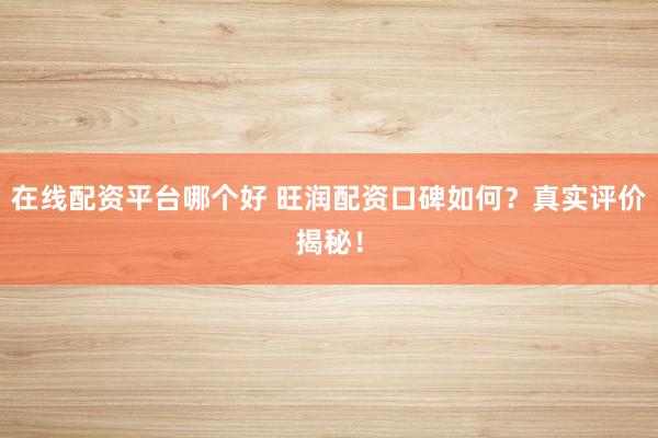 在线配资平台哪个好 旺润配资口碑如何？真实评价揭秘！