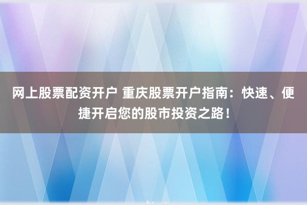 网上股票配资开户 重庆股票开户指南：快速、便捷开启您的股市投资之路！