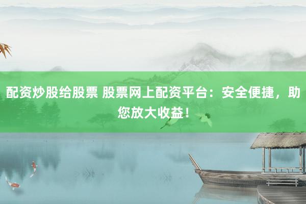 配资炒股给股票 股票网上配资平台：安全便捷，助您放大收益！