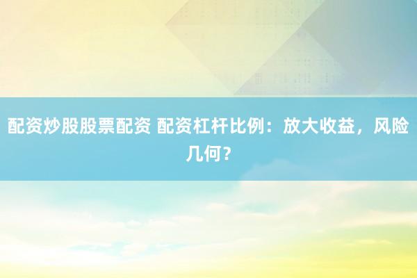 配资炒股股票配资 配资杠杆比例：放大收益，风险几何？
