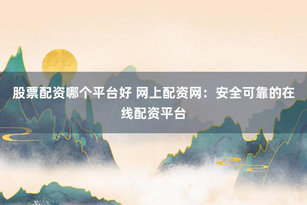 股票配资哪个平台好 网上配资网：安全可靠的在线配资平台