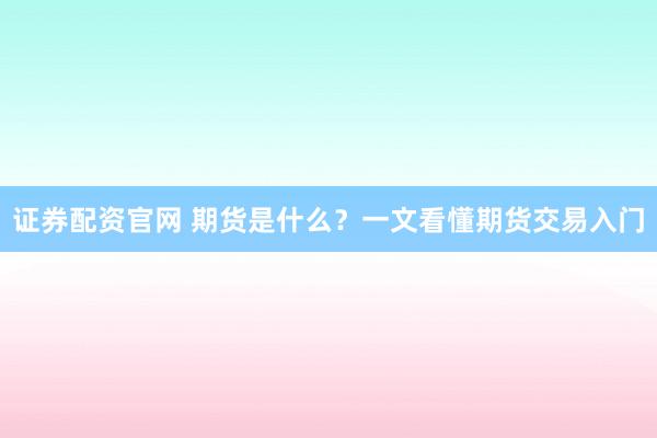 证券配资官网 期货是什么？一文看懂期货交易入门