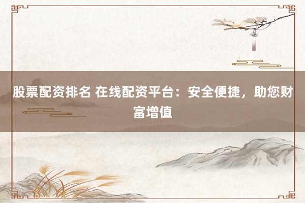 股票配资排名 在线配资平台：安全便捷，助您财富增值