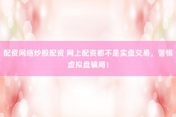 配资网络炒股配资 网上配资都不是实盘交易，警惕虚拟盘骗局！