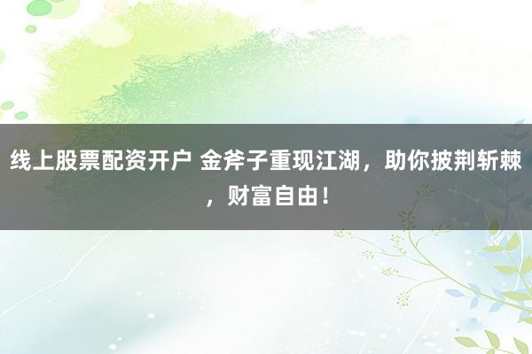 线上股票配资开户 金斧子重现江湖，助你披荆斩棘，财富自由！