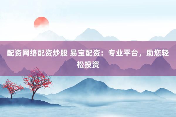 配资网络配资炒股 易宝配资：专业平台，助您轻松投资