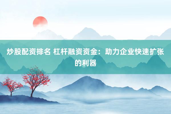 炒股配资排名 杠杆融资资金：助力企业快速扩张的利器