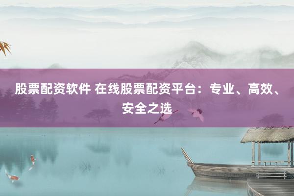 股票配资软件 在线股票配资平台：专业、高效、安全之选
