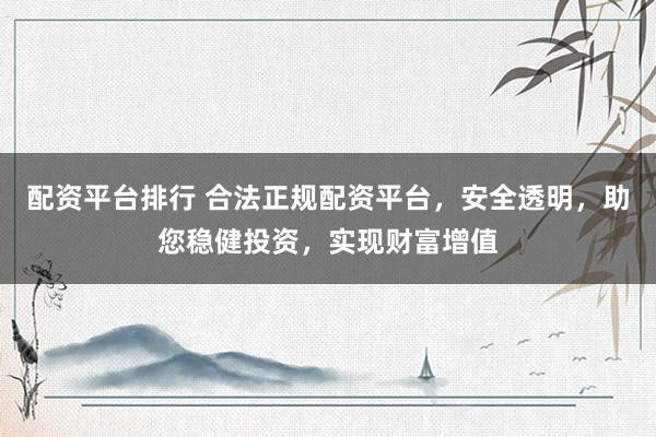 配资平台排行 合法正规配资平台，安全透明，助您稳健投资，实现财富增值