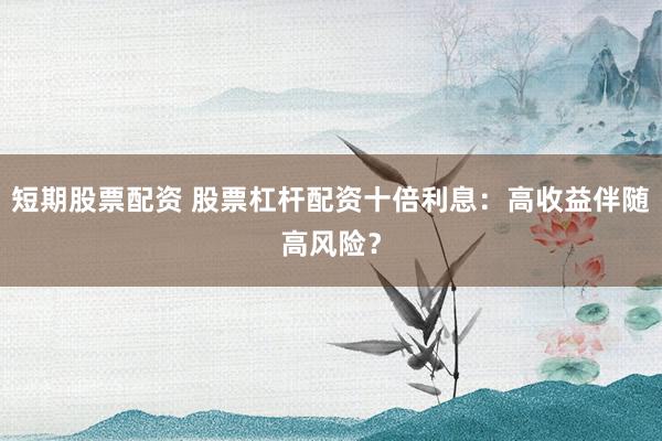 短期股票配资 股票杠杆配资十倍利息：高收益伴随高风险？