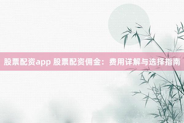 股票配资app 股票配资佣金：费用详解与选择指南