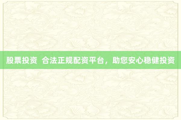 股票投资  合法正规配资平台，助您安心稳健投资