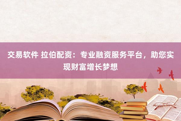 交易软件 拉伯配资：专业融资服务平台，助您实现财富增长梦想