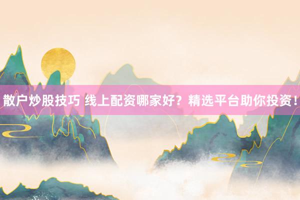 散户炒股技巧 线上配资哪家好？精选平台助你投资！