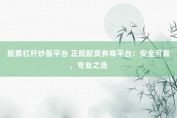 股票杠杆炒股平台 正规配资券商平台：安全可靠，专业之选