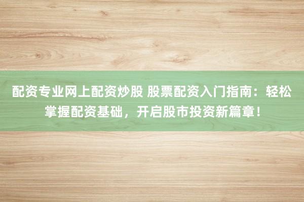 配资专业网上配资炒股 股票配资入门指南：轻松掌握配资基础，开启股市投资新篇章！