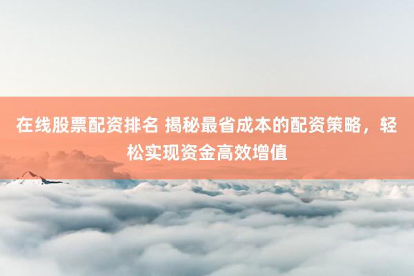 在线股票配资排名 揭秘最省成本的配资策略，轻松实现资金高效增值