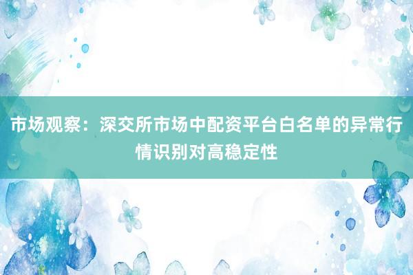 市场观察：深交所市场中配资平台白名单的异常行情识别对高稳定性