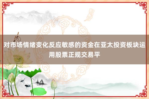 对市场情绪变化反应敏感的资金在亚太投资板块运用股票正规交易平