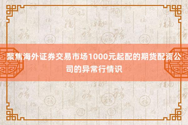 聚焦海外证券交易市场1000元起配的期货配资公司的异常行情识