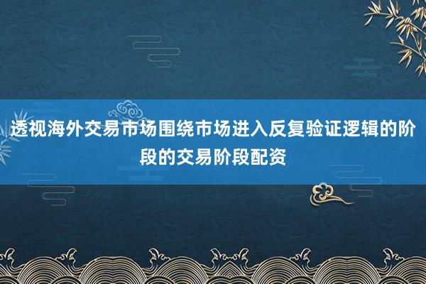 透视海外交易市场围绕市场进入反复验证逻辑的阶段的交易阶段配资