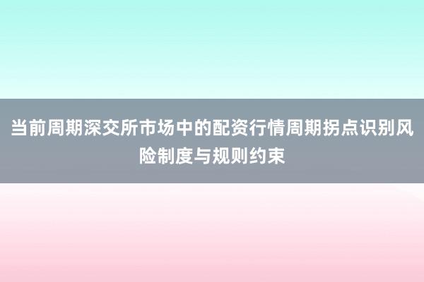 当前周期深交所市场中的配资行情周期拐点识别风险制度与规则约束