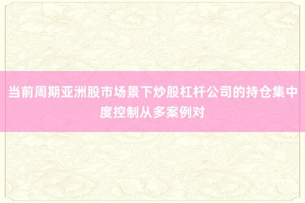 当前周期亚洲股市场景下炒股杠杆公司的持仓集中度控制从多案例对