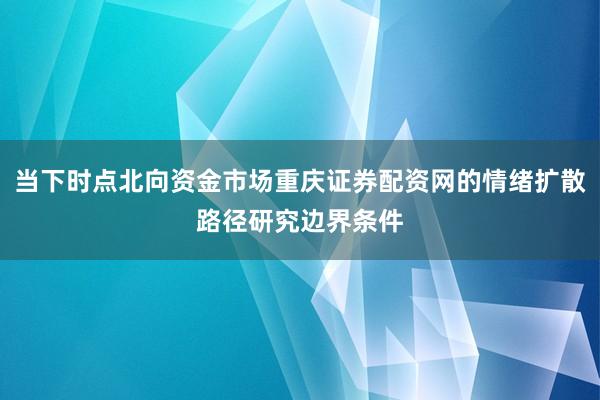 当下时点北向资金市场重庆证券配资网的情绪扩散路径研究边界条件